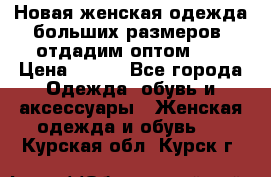 Новая женская одежда больших размеров (отдадим оптом)   › Цена ­ 500 - Все города Одежда, обувь и аксессуары » Женская одежда и обувь   . Курская обл.,Курск г.